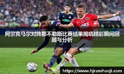 阿尔克马尔对阵那不勒斯比赛结果揭晓精彩瞬间回顾与分析